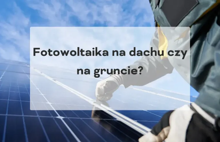 Fotowoltaika na dachu czy na gruncie