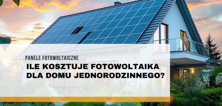 Ile kosztuje fotowoltaika dla domu jednorodzinnego?