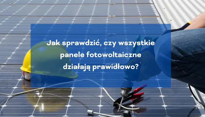 Jak sprawdzić czy wszystkie panele fotowoltaiczne działają prawidłowo