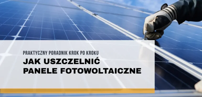 Jak uszczelnić panele fotowoltaiczne? Praktyczny poradnik krok po kroku